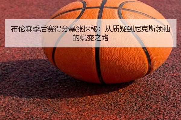 布伦森季后赛得分暴涨探秘：从质疑到尼克斯领袖的蜕变之路