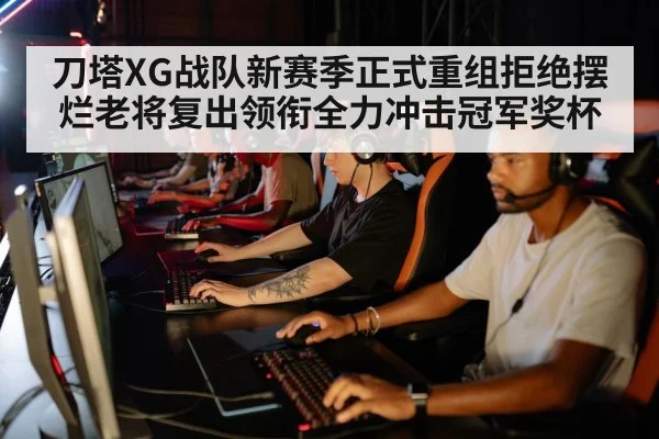 刀塔XG战队新赛季正式重组拒绝摆烂老将复出领衔全力冲击冠军奖杯