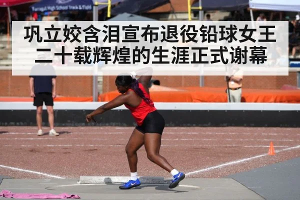 巩立姣含泪宣布退役铅球女王二十载辉煌的生涯正式谢幕