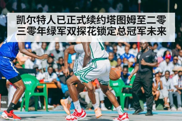 凯尔特人已正式续约塔图姆至二零三零年绿军双探花锁定总冠军未来